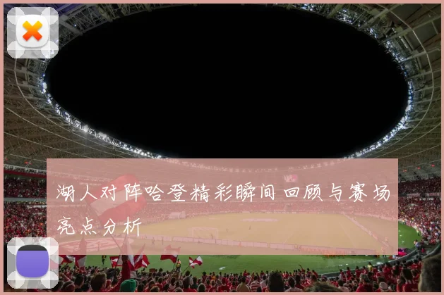 湖人对阵哈登精彩瞬间回顾与赛场亮点分析